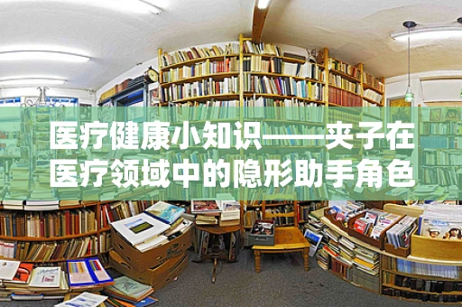 医疗健康小知识——夹子在医疗领域中的隐形助手角色，你了解多少？