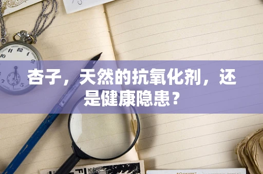 杏子，天然的抗氧化剂，还是健康隐患？
