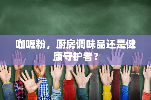 咖喱粉，厨房调味品还是健康守护者？