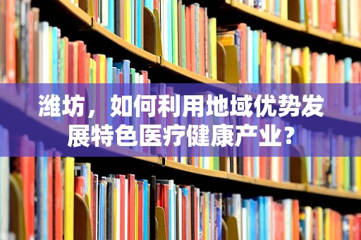 潍坊，如何利用地域优势发展特色医疗健康产业？