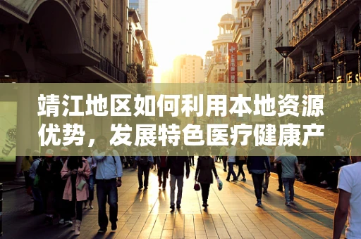靖江地区如何利用本地资源优势，发展特色医疗健康产业？