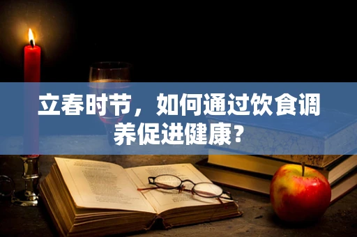 立春时节，如何通过饮食调养促进健康？