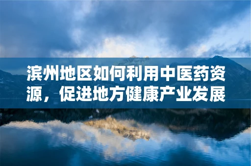滨州地区如何利用中医药资源，促进地方健康产业发展？