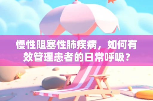 慢性阻塞性肺疾病，如何有效管理患者的日常呼吸？