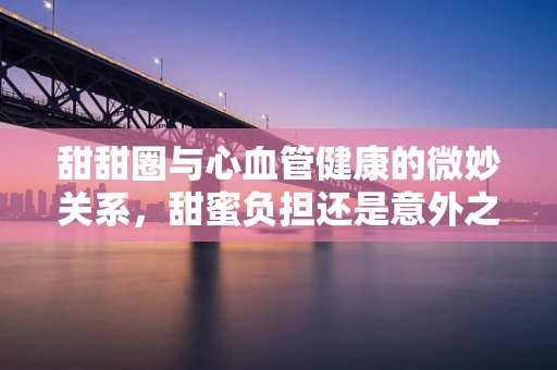 甜甜圈与心血管健康的微妙关系，甜蜜负担还是意外之喜？