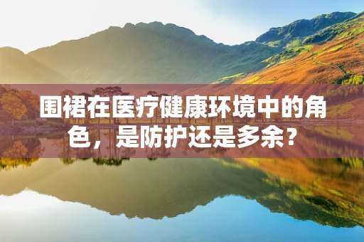 围裙在医疗健康环境中的角色，是防护还是多余？