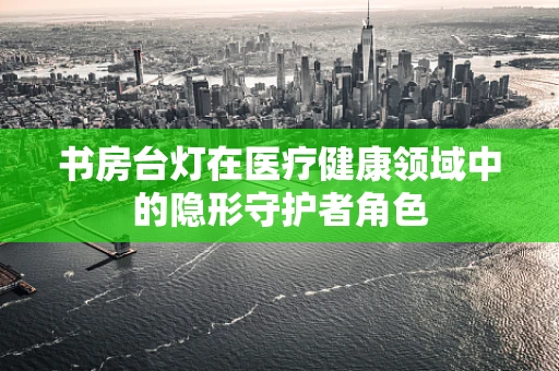 书房台灯在医疗健康领域中的隐形守护者角色
