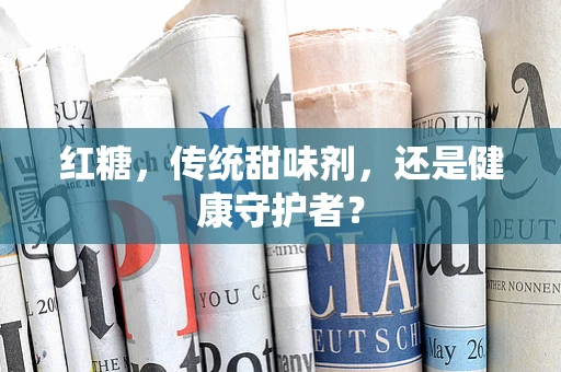 红糖，传统甜味剂，还是健康守护者？