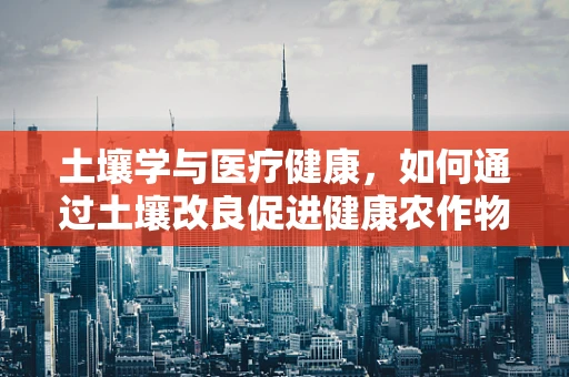土壤学与医疗健康，如何通过土壤改良促进健康农作物的生长？