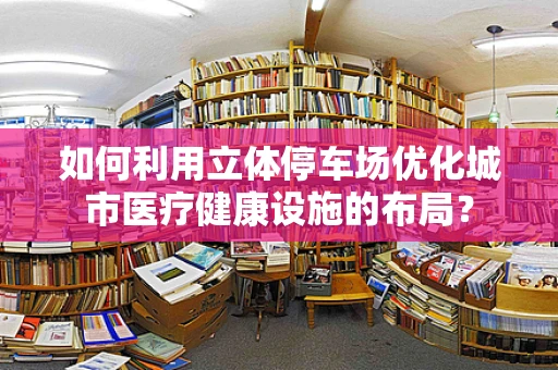 如何利用立体停车场优化城市医疗健康设施的布局？