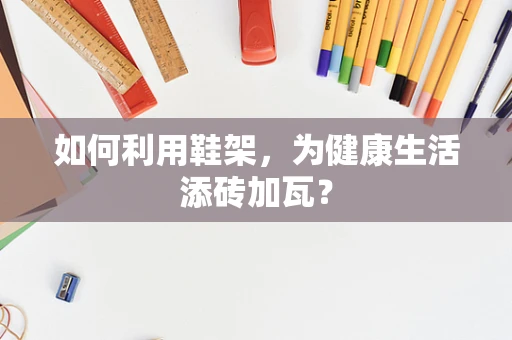 如何利用鞋架，为健康生活添砖加瓦？