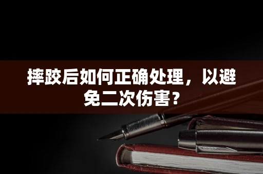 摔跤后如何正确处理，以避免二次伤害？