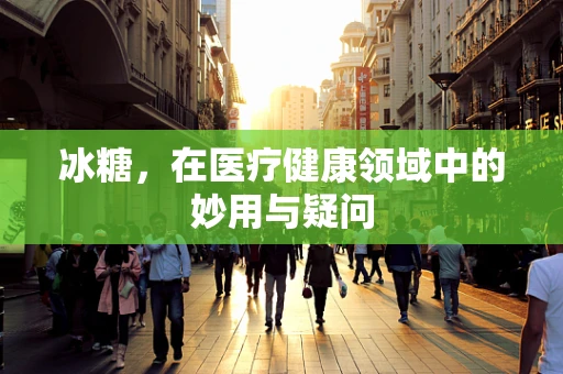 冰糖，在医疗健康领域中的妙用与疑问
