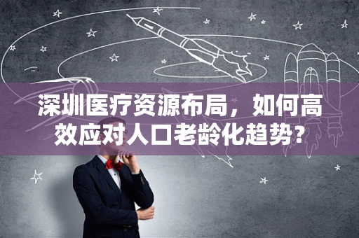 深圳医疗资源布局，如何高效应对人口老龄化趋势？