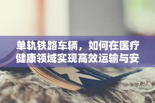 单轨铁路车辆，如何在医疗健康领域实现高效运输与安全保障？