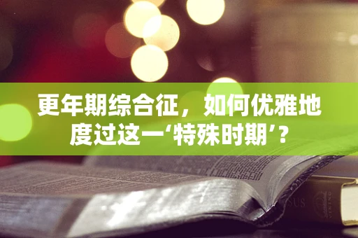 更年期综合征，如何优雅地度过这一‘特殊时期’？
