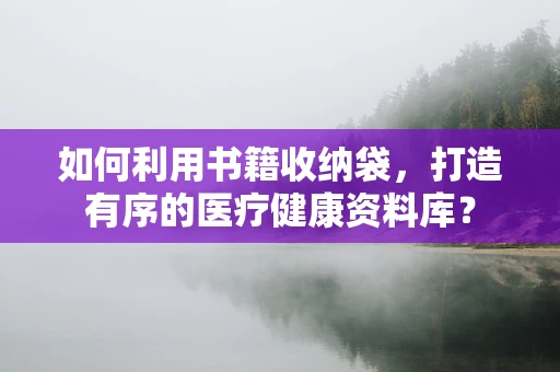 如何利用书籍收纳袋，打造有序的医疗健康资料库？