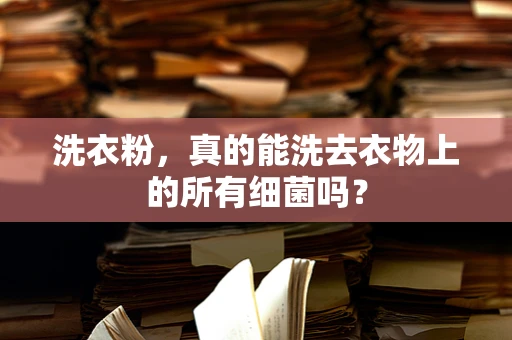 洗衣粉，真的能洗去衣物上的所有细菌吗？