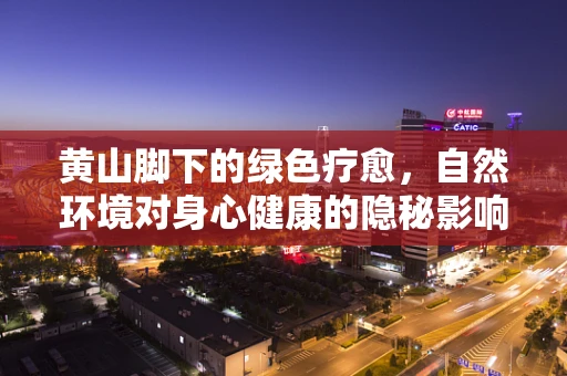 黄山脚下的绿色疗愈，自然环境对身心健康的隐秘影响？