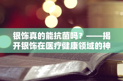 银饰真的能抗菌吗？——揭开银饰在医疗健康领域的神秘面纱