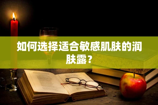 如何选择适合敏感肌肤的润肤露？