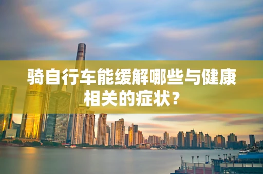 骑自行车能缓解哪些与健康相关的症状？