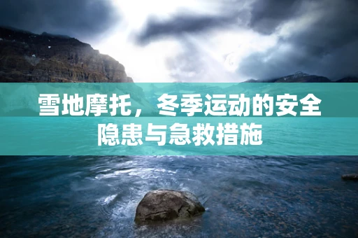 雪地摩托，冬季运动的安全隐患与急救措施