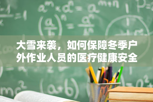大雪来袭，如何保障冬季户外作业人员的医疗健康安全？