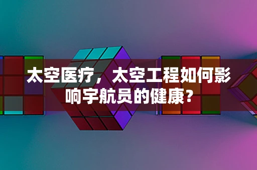 太空医疗，太空工程如何影响宇航员的健康？
