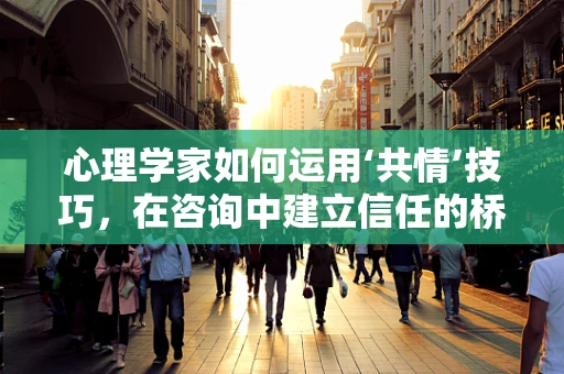 心理学家如何运用‘共情’技巧，在咨询中建立信任的桥梁？