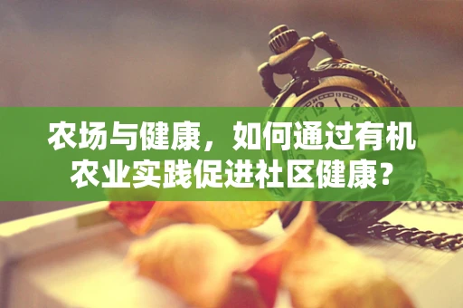 农场与健康，如何通过有机农业实践促进社区健康？