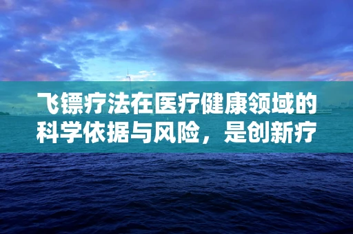 飞镖疗法在医疗健康领域的科学依据与风险，是创新疗法还是伪科学？