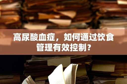 高尿酸血症，如何通过饮食管理有效控制？