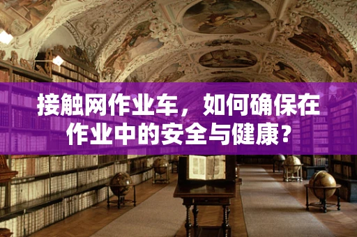 接触网作业车，如何确保在作业中的安全与健康？