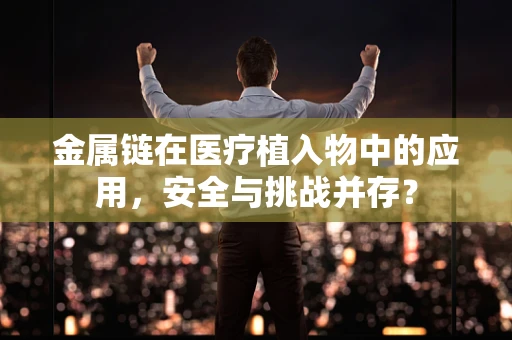 金属链在医疗植入物中的应用，安全与挑战并存？
