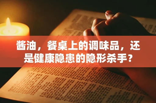 酱油，餐桌上的调味品，还是健康隐患的隐形杀手？