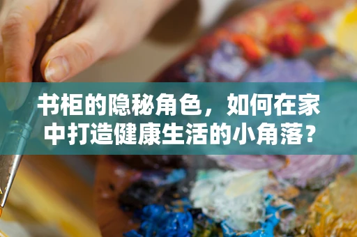 书柜的隐秘角色，如何在家中打造健康生活的小角落？