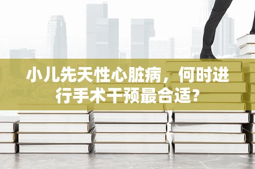 小儿先天性心脏病，何时进行手术干预最合适？