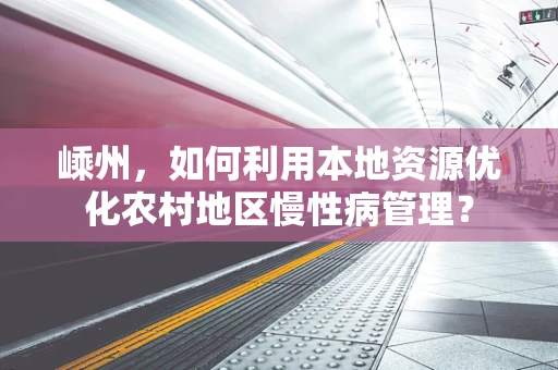 嵊州，如何利用本地资源优化农村地区慢性病管理？