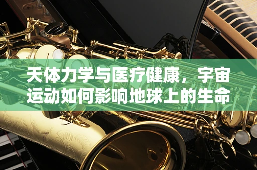 天体力学与医疗健康，宇宙运动如何影响地球上的生命节律？