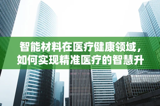 智能材料在医疗健康领域，如何实现精准医疗的智慧升级？
