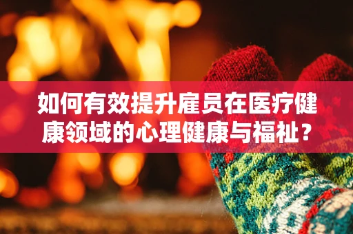如何有效提升雇员在医疗健康领域的心理健康与福祉？