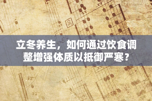 立冬养生，如何通过饮食调整增强体质以抵御严寒？