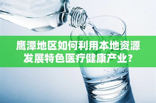 鹰潭地区如何利用本地资源发展特色医疗健康产业？