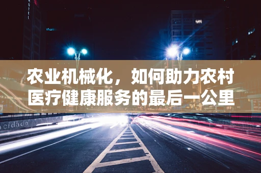 农业机械化，如何助力农村医疗健康服务的最后一公里？