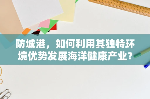 防城港，如何利用其独特环境优势发展海洋健康产业？
