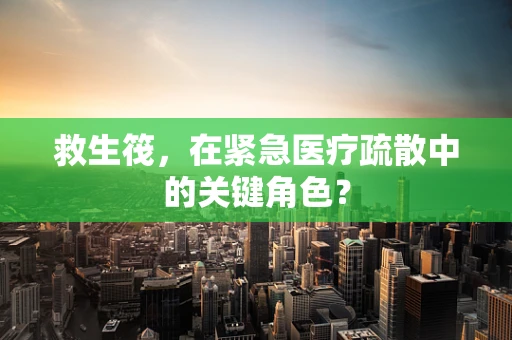 救生筏，在紧急医疗疏散中的关键角色？