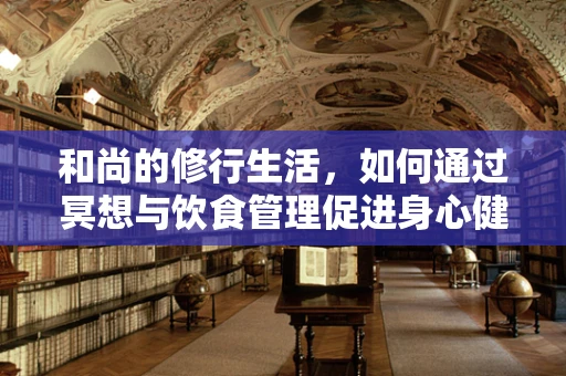 和尚的修行生活，如何通过冥想与饮食管理促进身心健康？