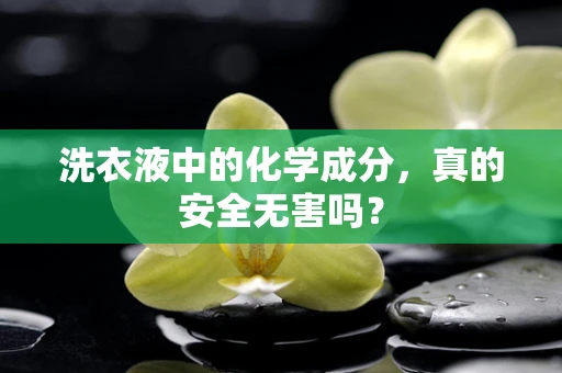 洗衣液中的化学成分，真的安全无害吗？