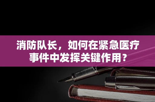 消防队长，如何在紧急医疗事件中发挥关键作用？